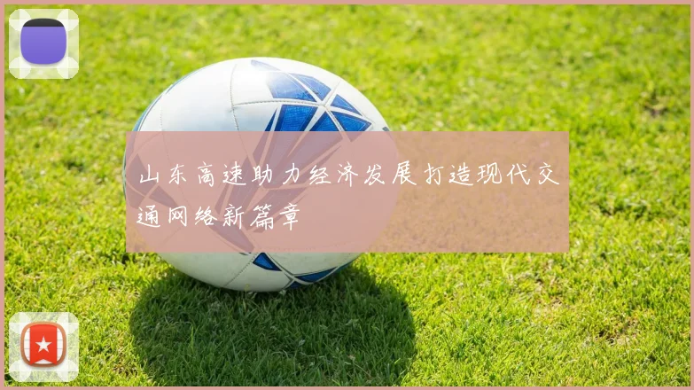 山东高速助力经济发展打造现代交通网络新篇章
