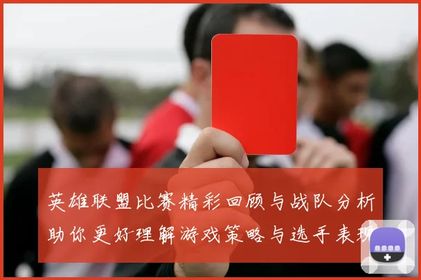 英雄联盟比赛精彩回顾与战队分析助你更好理解游戏策略与选手表现