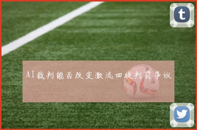 AI裁判能否改变激流回旋判罚争议