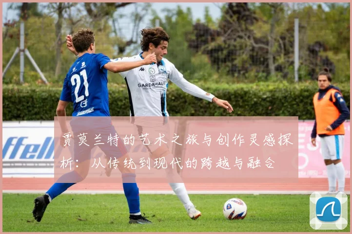 贾莫兰特的艺术之旅与创作灵感探析：从传统到现代的跨越与融合