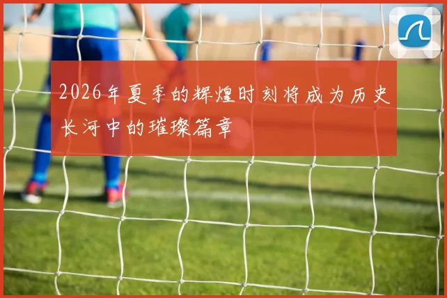 2026年夏季的辉煌时刻将成为历史长河中的璀璨篇章