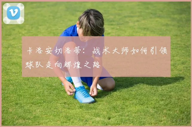 卡洛安切洛蒂：战术大师如何引领球队走向辉煌之路