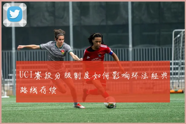 UCI赛段分级制度如何影响环法经典路线存续