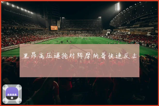 里昂高压逼抢对阵摩纳哥快速反击