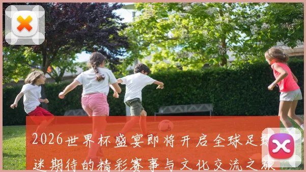 2026世界杯盛宴即将开启全球足球迷期待的精彩赛事与文化交流之旅