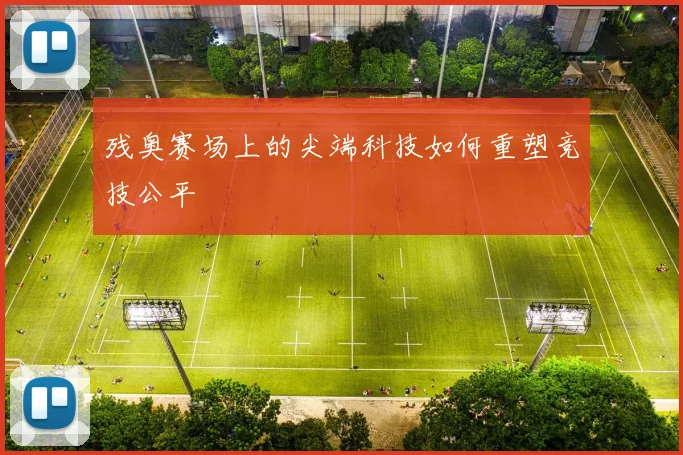 残奥赛场上的尖端科技如何重塑竞技公平