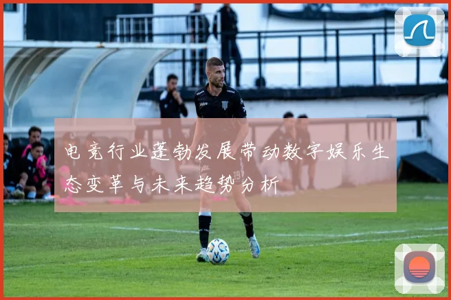 电竞行业蓬勃发展带动数字娱乐生态变革与未来趋势分析