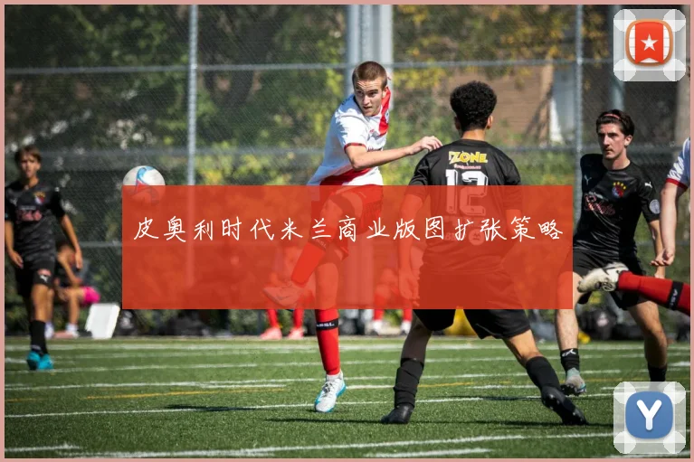皮奥利时代米兰商业版图扩张策略