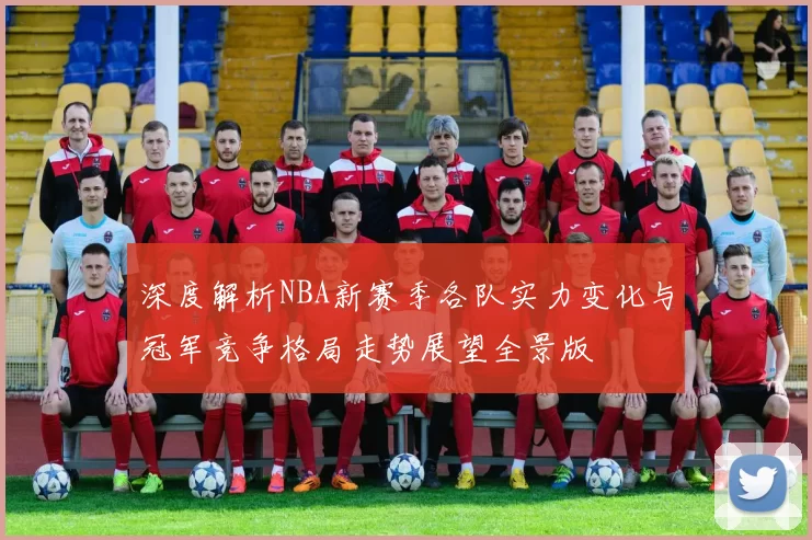 深度解析NBA新赛季各队实力变化与冠军竞争格局走势展望全景版