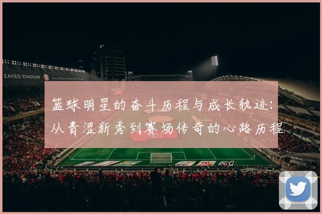 篮球明星的奋斗历程与成长轨迹：从青涩新秀到赛场传奇的心路历程
