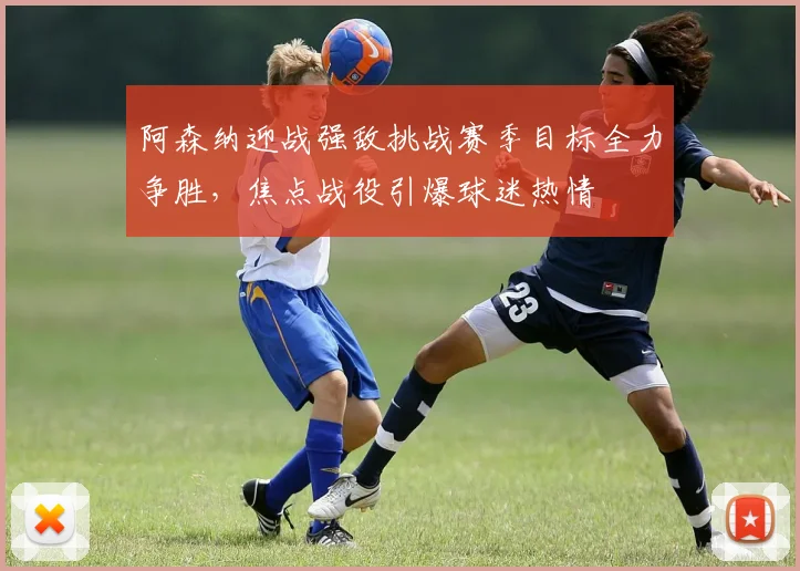 阿森纳迎战强敌挑战赛季目标全力争胜，焦点战役引爆球迷热情