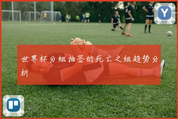 世界杯分组抽签的死亡之组趋势分析