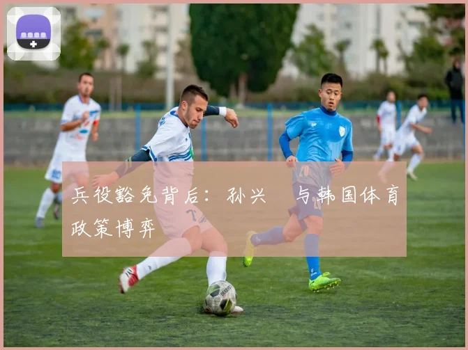 兵役豁免背后：孙兴慜与韩国体育政策博弈