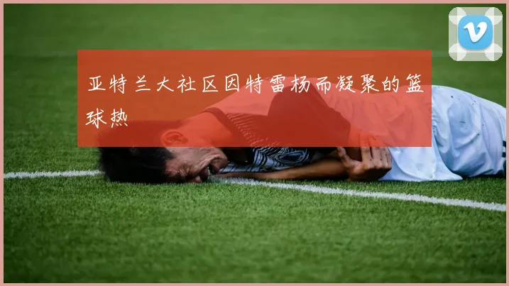 亚特兰大社区因特雷杨而凝聚的篮球热