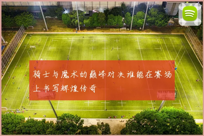 骑士与魔术的巅峰对决谁能在赛场上书写辉煌传奇