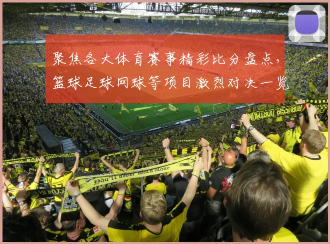 聚焦各大体育赛事精彩比分盘点，篮球足球网球等项目激烈对决一览