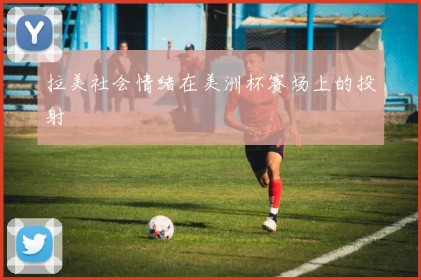 拉美社会情绪在美洲杯赛场上的投射